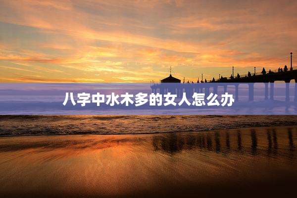 八字中水木多的女人怎么办
