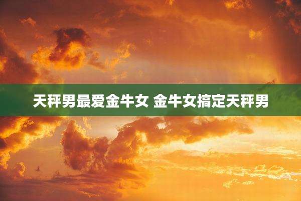 天秤男最爱金牛女 金牛女搞定天秤男