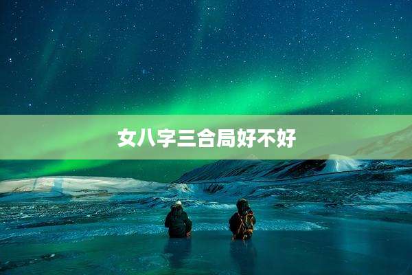 女八字三合局好不好