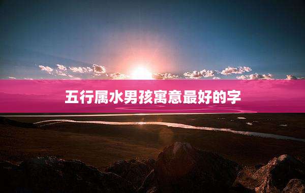五行属水男孩寓意最好的字