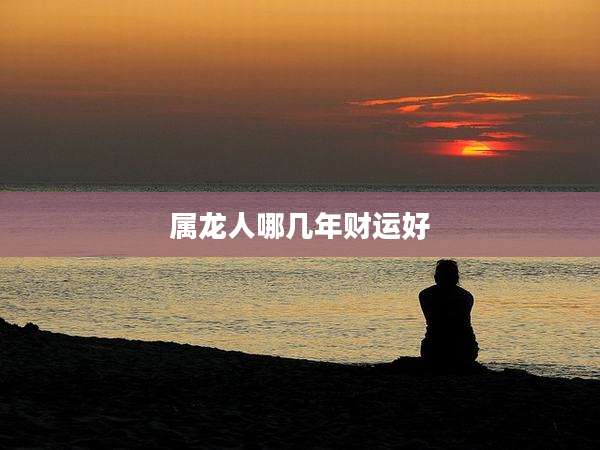 属龙人哪几年财运好