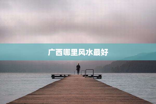 广西哪里风水最好