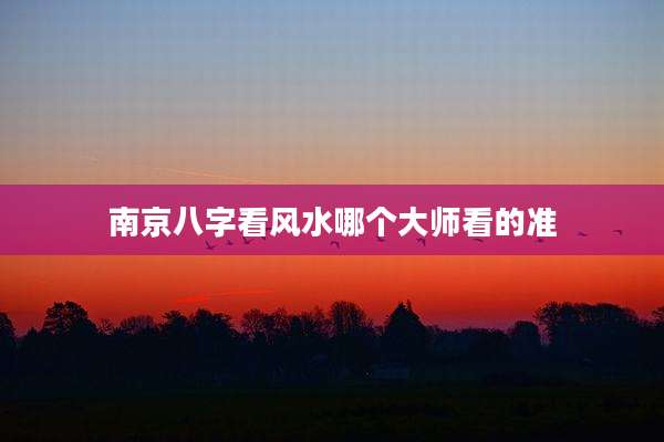 南京八字看风水哪个大师看的准