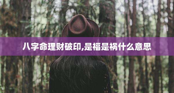 八字命理财破印,是福是祸什么意思