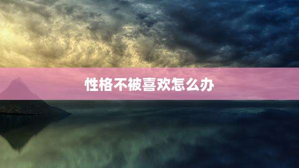 性格不被喜欢怎么办