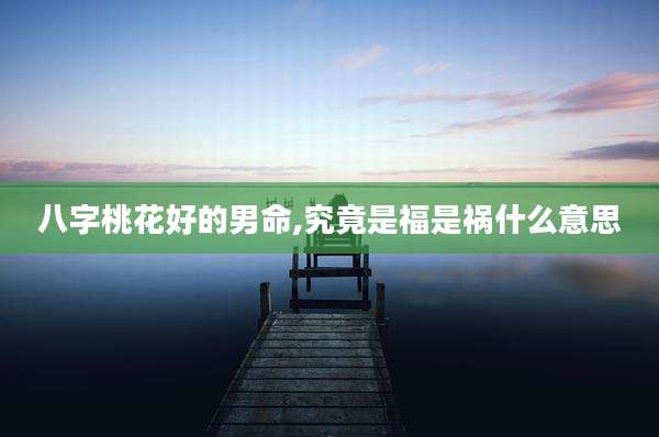 八字桃花好的男命,究竟是福是祸什么意思