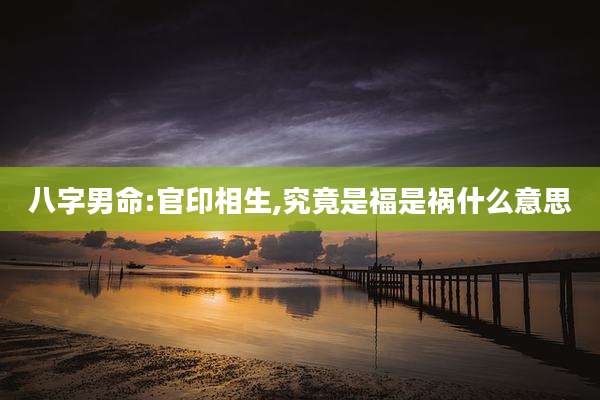八字男命:官印相生,究竟是福是祸什么意思