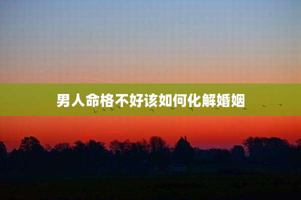 男人命格不好该如何化解婚姻
