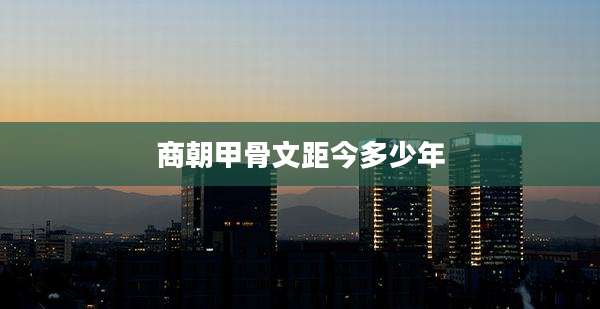 商朝甲骨文距今多少年