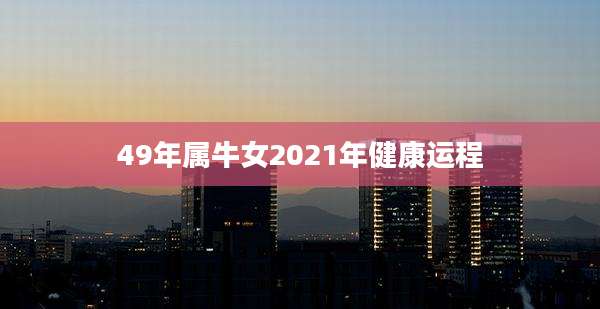 49年属牛女2021年健康运程