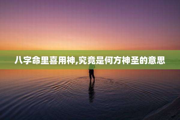 八字命里喜用神,究竟是何方神圣的意思