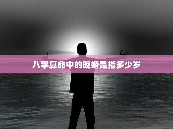 八字算命中的晚婚是指多少岁