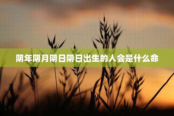 阴年阴月阴日阴日出生的人会是什么命