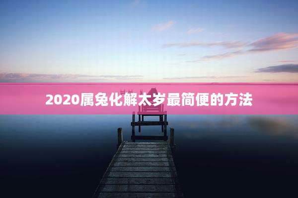 2020属兔化解太岁最简便的方法