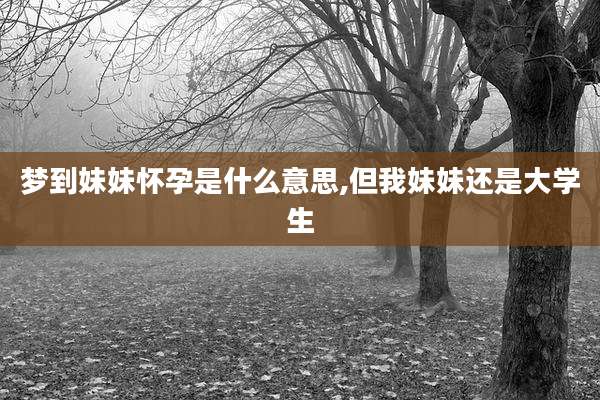 梦到妹妹怀孕是什么意思,但我妹妹还是大学生