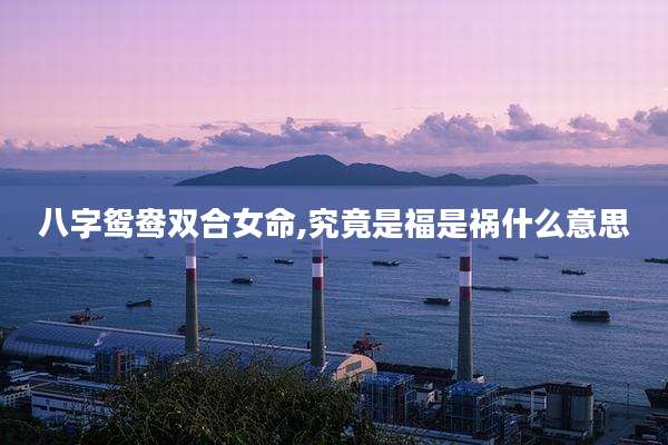 八字鸳鸯双合女命,究竟是福是祸什么意思