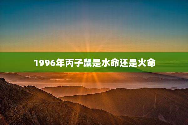 1996年丙子鼠是水命还是火命