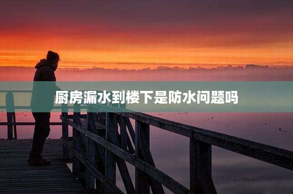 厨房漏水到楼下是防水问题吗