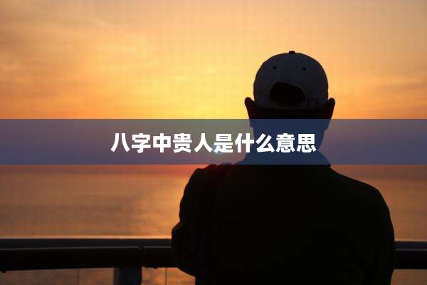 八字中贵人是什么意思