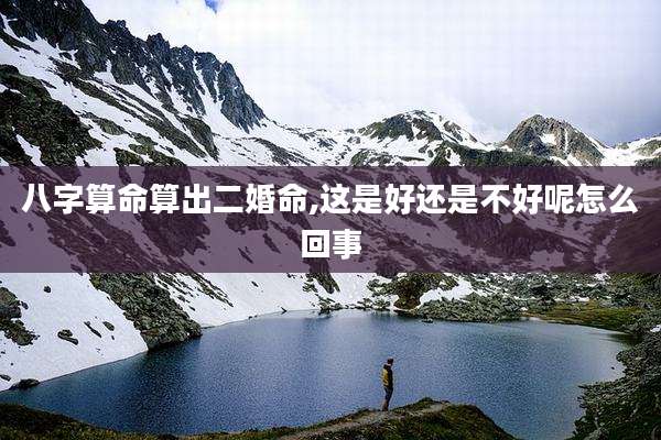 八字算命算出二婚命,这是好还是不好呢怎么回事