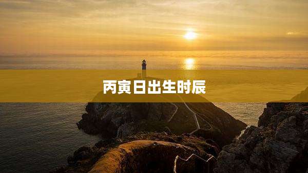 丙寅日出生时辰