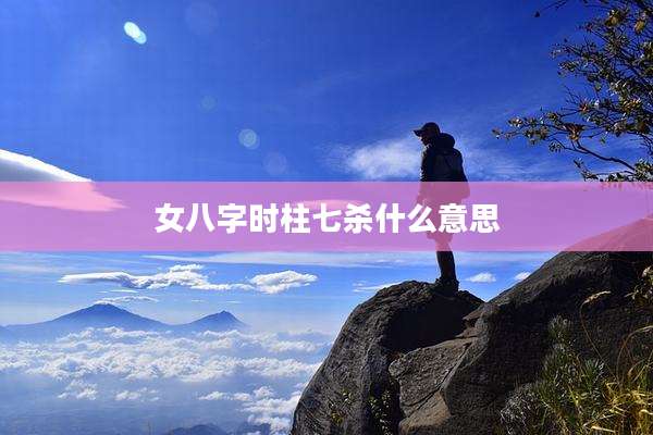 女八字时柱七杀什么意思