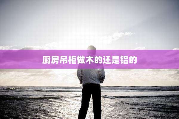 厨房吊柜做木的还是铝的