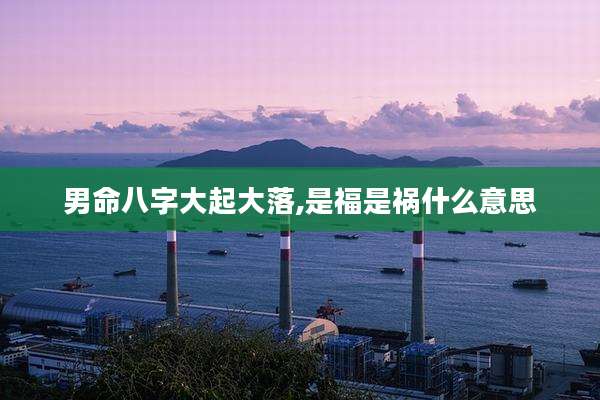 男命八字大起大落,是福是祸什么意思