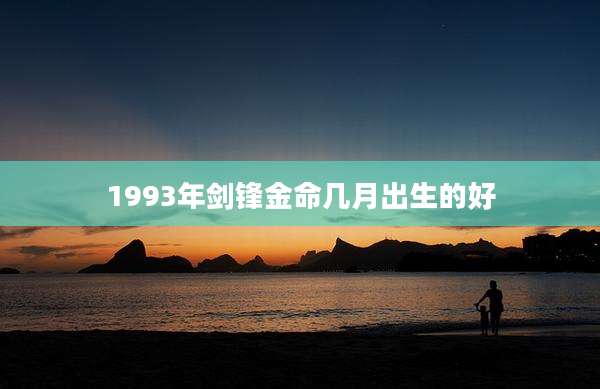 1993年剑锋金命几月出生的好