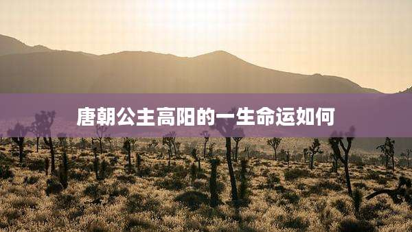 唐朝公主高阳的一生命运如何