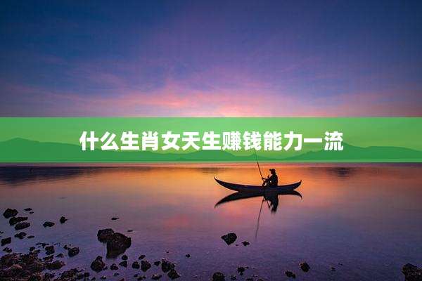 什么生肖女天生赚钱能力一流