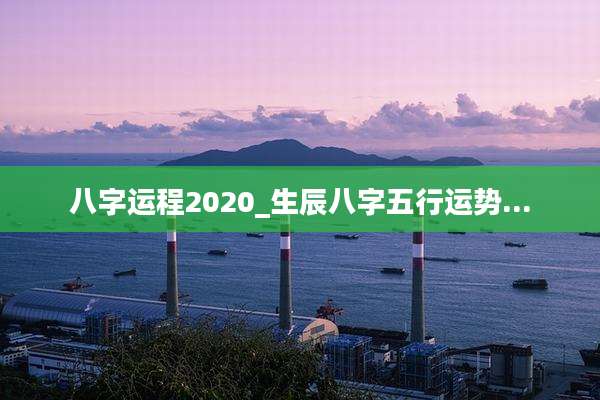 八字运程2020_生辰八字五行运势...