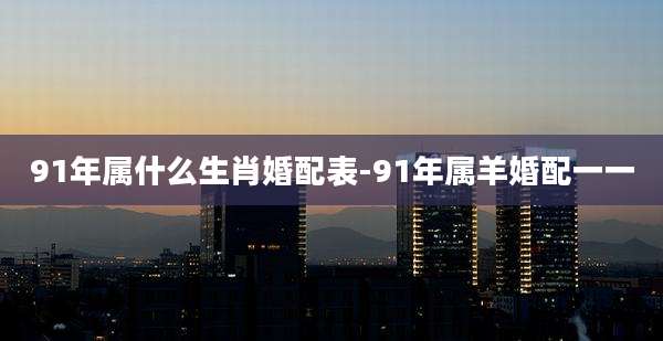 91年属什么生肖婚配表-91年属羊婚配一一