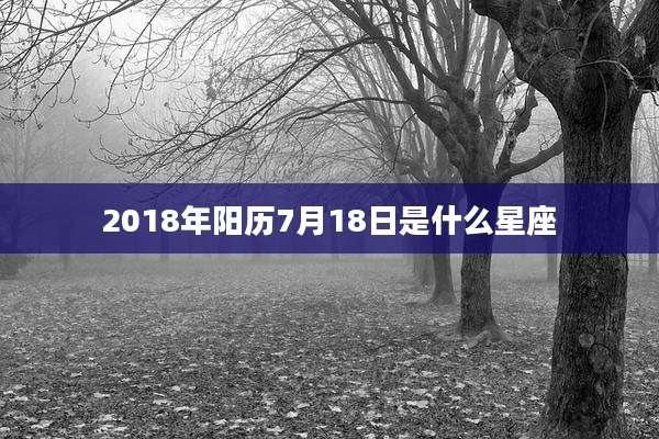 2018年阳历7月18日是什么星座