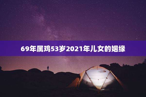 69年属鸡53岁2021年儿女的姻缘