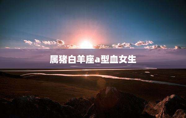属猪白羊座a型血女生
