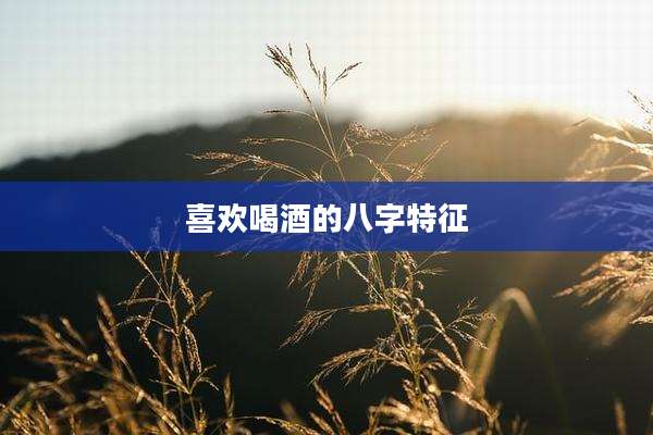喜欢喝酒的八字特征