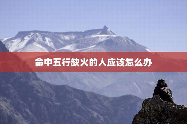命中五行缺火的人应该怎么办