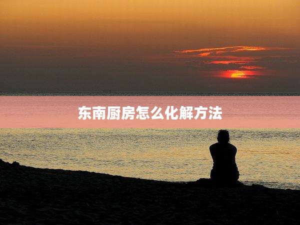 东南厨房怎么化解方法