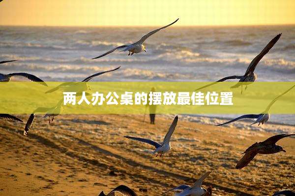 两人办公桌的摆放最佳位置