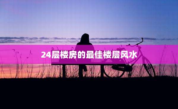 24层楼房的最佳楼层风水