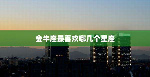 金牛座最喜欢哪几个星座