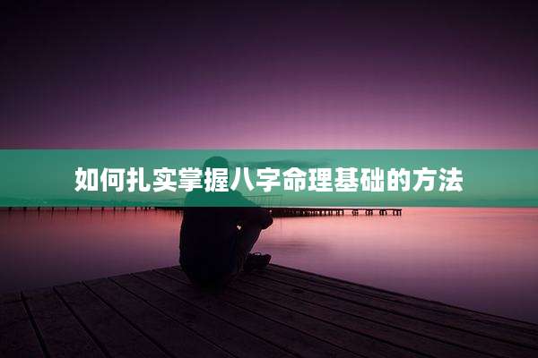 如何扎实掌握八字命理基础的方法