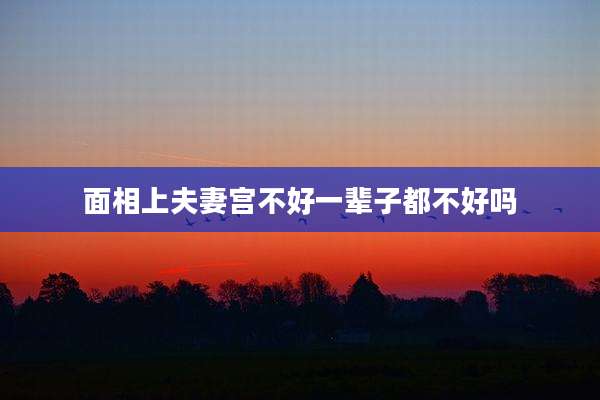 面相上夫妻宫不好一辈子都不好吗
