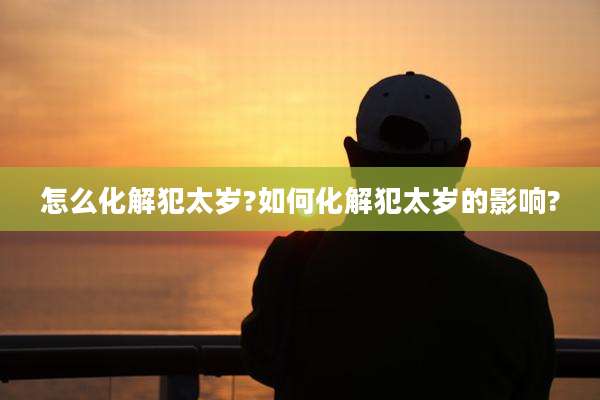 怎么化解犯太岁?如何化解犯太岁的影响?