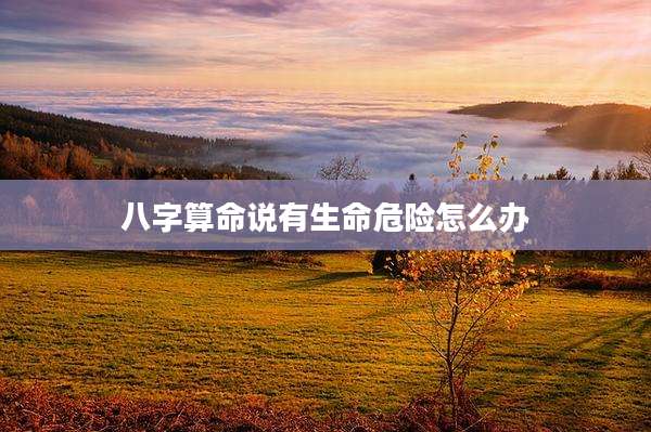 八字算命说有生命危险怎么办