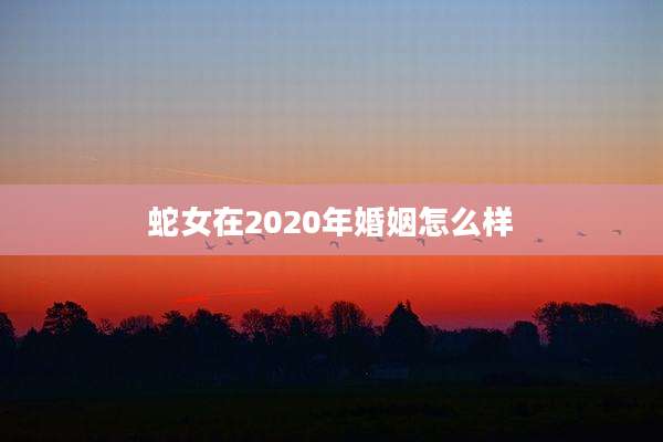 蛇女在2020年婚姻怎么样