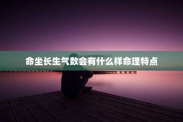 命坐长生气数会有什么样命理特点