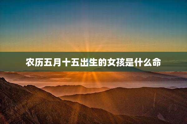 农历五月十五出生的女孩是什么命