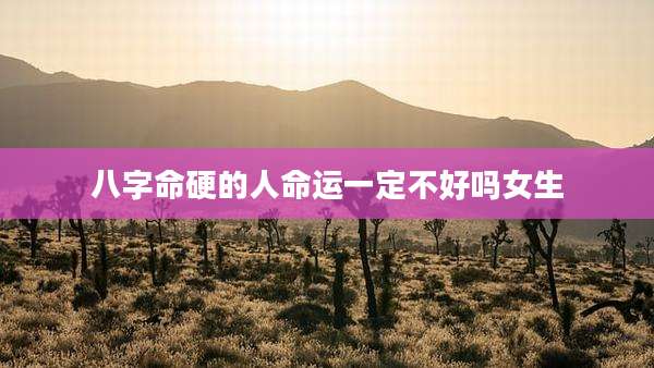 八字命硬的人命运一定不好吗女生